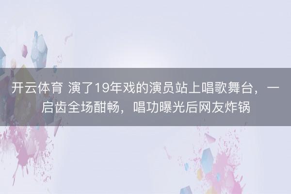 开云体育 演了19年戏的演员站上唱歌舞台，一启齿全场酣畅，唱功曝光后网友炸锅
