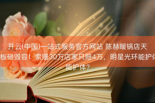 开云(中国)一站式服务官方网站 陈赫暖锅店天花板砸毁容！索赔30万店家只赔4万，明星光环能护体？