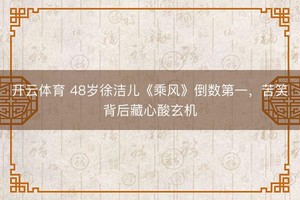 开云体育 48岁徐洁儿《乘风》倒数第一，苦笑背后藏心酸玄机