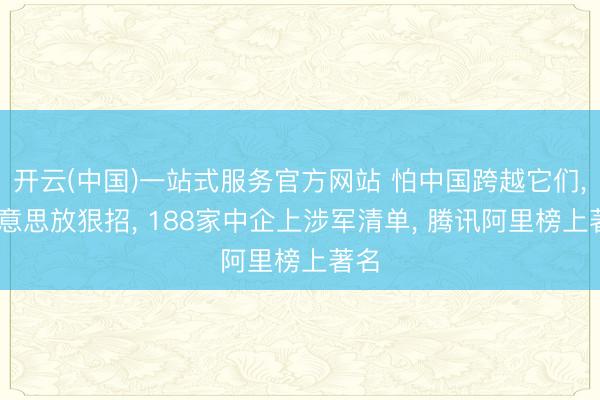 开云(中国)一站式服务官方网站 怕中国跨越它们, 好意思放狠招, 188家中企上涉军清单, 腾讯阿里榜上著名