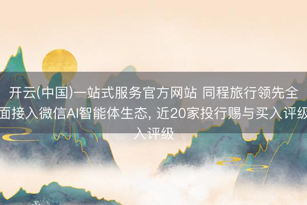 开云(中国)一站式服务官方网站 同程旅行领先全面接入微信AI智能体生态， 近20家投行赐与买入评级