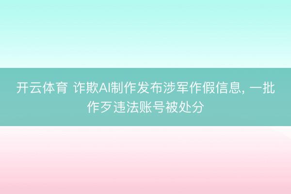 开云体育 诈欺AI制作发布涉军作假信息， 一批作歹违法账号被处分