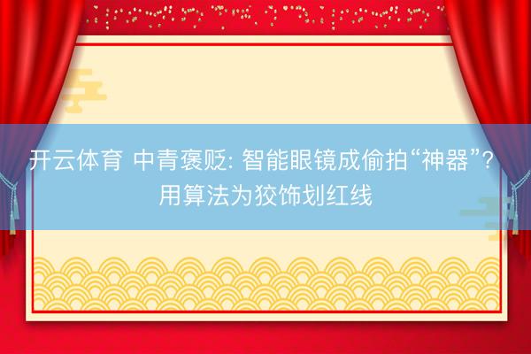开云体育 中青褒贬: 智能眼镜成偷拍“神器”? 用算法为狡饰划红线