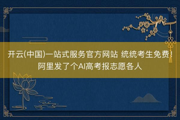 开云(中国)一站式服务官方网站 统统考生免费！阿里发了个AI高考报志愿各人