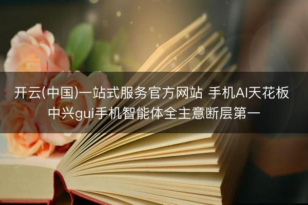 开云(中国)一站式服务官方网站 手机AI天花板 中兴gui手机智能体全主意断层第一