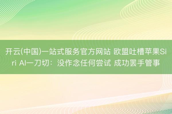 开云(中国)一站式服务官方网站 欧盟吐槽苹果Siri AI一刀切:没作念任何尝试 成功罢手管事