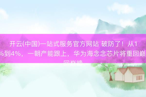 开云(中国)一站式服务官方网站 破防了!从15%到4%,一朝产能跟上,华为海念念芯片将重回巅峰