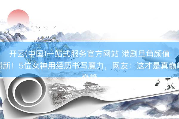 开云(中国)一站式服务官方网站 港剧旦角颜值翻新！5位女神用经历书写魔力，网友：这才是真巅峰