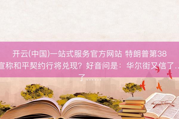 开云(中国)一站式服务官方网站 特朗普第38次宣称和平契约行将兑现?好音问是:华尔街又信了……