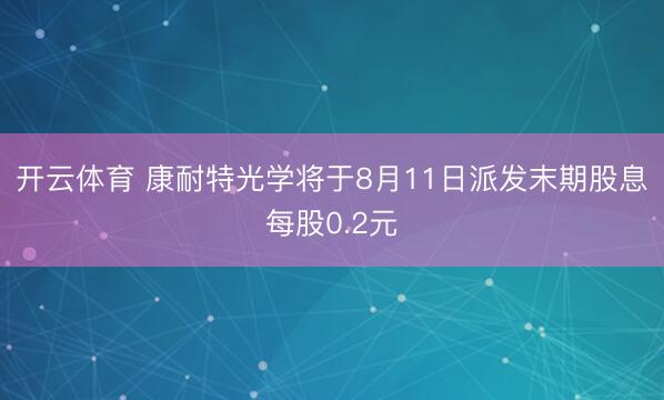开云体育 康耐特光学将于8月11日派发末期股息每股0.2元