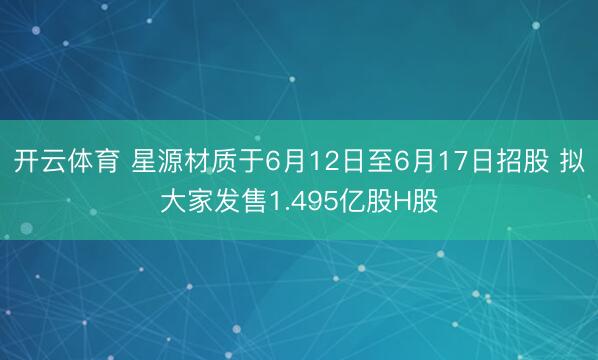 开云体育 星源材质于6月12日至6月17日招股 拟大家发售1.495亿股H股