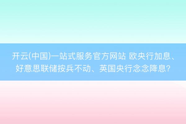 开云(中国)一站式服务官方网站 欧央行加息、好意思联储按兵不动、英国央行念念降息？