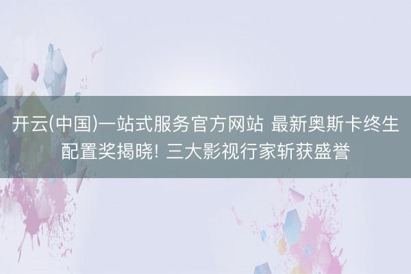 开云(中国)一站式服务官方网站 最新奥斯卡终生配置奖揭晓! 三大影视行家斩获盛誉