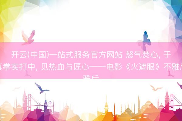开云(中国)一站式服务官方网站 怒气焚心， 于真拳实打中， 见热血与匠心——电影《火遮眼》不雅后