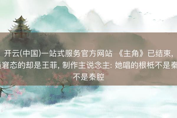 开云(中国)一站式服务官方网站 《主角》已结束， 最窘态的却是王菲， 制作主说念主: 她唱的根柢不是秦腔