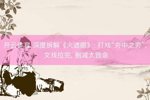 开云体育 深度拆解《火遮眼》: 打戏“夯中之夯”， 文戏拉完， 删减太致命