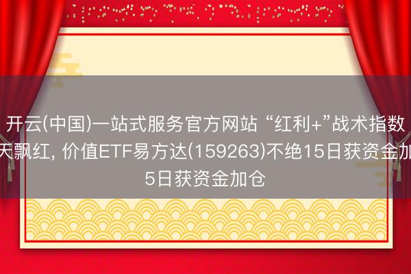 开云(中国)一站式服务官方网站 “红利+”战术指数当天飘红， 价值ETF易方达(159263)不绝15日获资金加仓