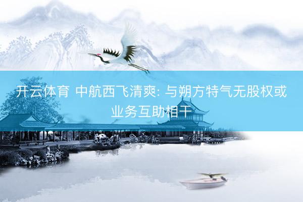 开云体育 中航西飞清爽: 与朔方特气无股权或业务互助相干