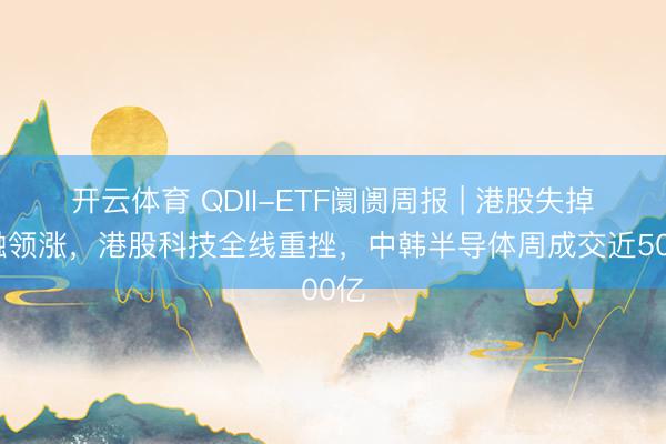 开云体育 QDII-ETF阛阓周报 | 港股失掉金融领涨，港股科技全线重挫，中韩半导体周成交近500亿