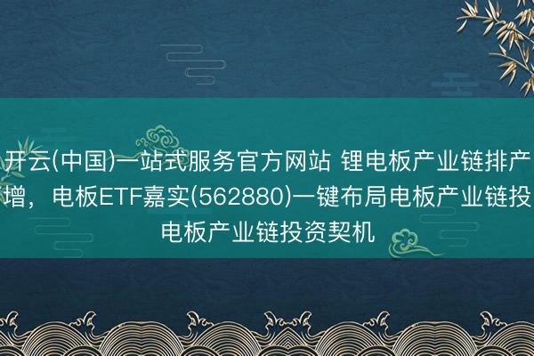 开云(中国)一站式服务官方网站 锂电板产业链排产抓续高增，电板ETF嘉实(562880)一键布局电板产业链投资契机
