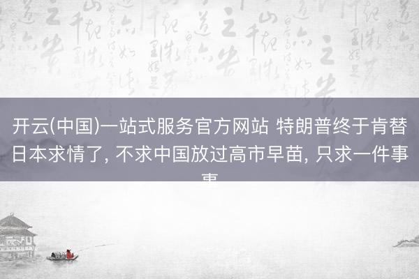 开云(中国)一站式服务官方网站 特朗普终于肯替日本求情了， 不求中国放过高市早苗， 只求一件事