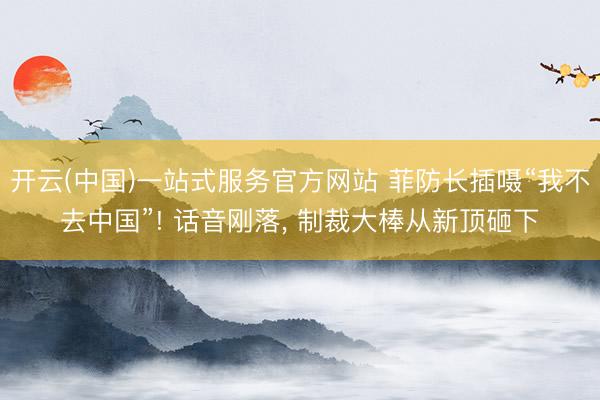 开云(中国)一站式服务官方网站 菲防长插嗫“我不去中国”! 话音刚落, 制裁大棒从新顶砸下