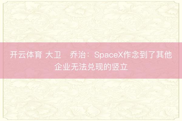 开云体育 大卫・乔治：SpaceX作念到了其他企业无法兑现的竖立