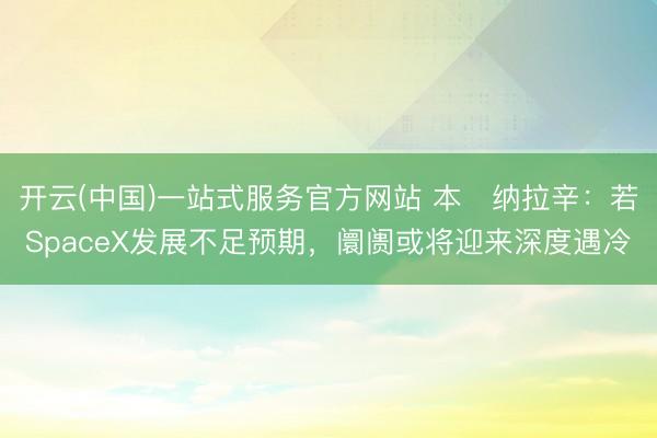 开云(中国)一站式服务官方网站 本・纳拉辛：若SpaceX发展不足预期，阛阓或将迎来深度遇冷