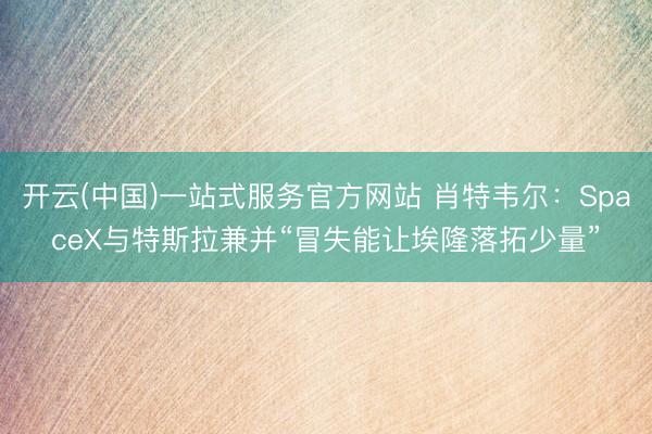 开云(中国)一站式服务官方网站 肖特韦尔：SpaceX与特斯拉兼并“冒失能让埃隆落拓少量”