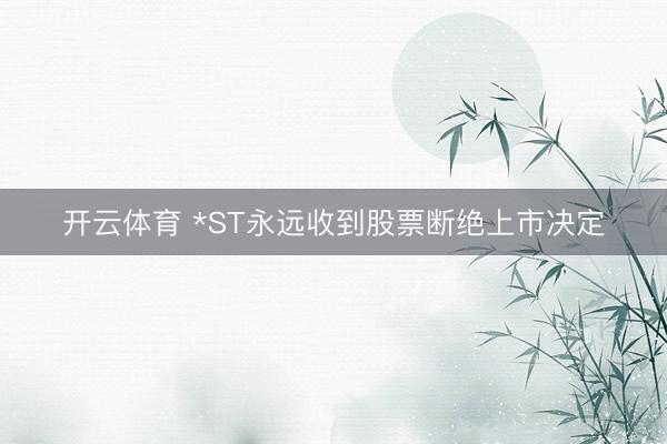 开云体育 *ST永远收到股票断绝上市决定
