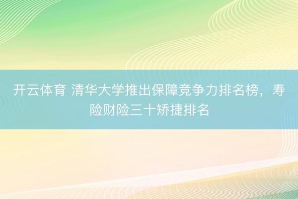 开云体育 清华大学推出保障竞争力排名榜，寿险财险三十矫捷排名