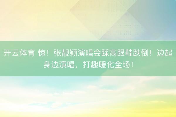 开云体育 惊！张靓颖演唱会踩高跟鞋跌倒！边起身边演唱，打趣暖化全场！