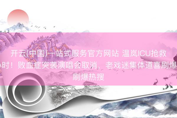 开云(中国)一站式服务官方网站 温岚ICU抢救48小时！败血症突袭演唱会取消，老戏迷集体道喜刷爆热搜
