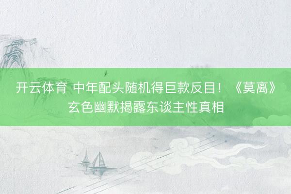 开云体育 中年配头随机得巨款反目！《莫离》玄色幽默揭露东谈主性真相