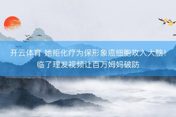 开云体育 她拒化疗为保形象癌细胞攻入大脑！临了理发视频让百万姆妈破防