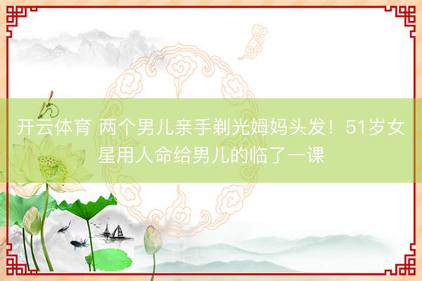 开云体育 两个男儿亲手剃光姆妈头发！51岁女星用人命给男儿的临了一课