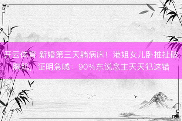 开云体育 新婚第三天躺病床！港姐女儿卧推扯破胸肌，证明急喊：90%东说念主天天犯这错