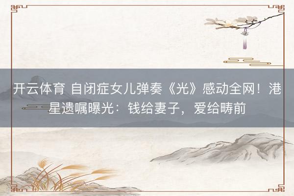 开云体育 自闭症女儿弹奏《光》感动全网！港星遗嘱曝光：钱给妻子，爱给畴前