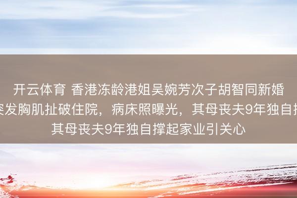 开云体育 香港冻龄港姐吴婉芳次子胡智同新婚次日健身卧推突发胸肌扯破住院，病床照曝光，其母丧夫9年独自撑起家业引关心
