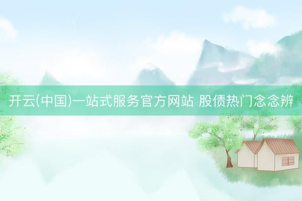开云(中国)一站式服务官方网站 股债热门念念辨
