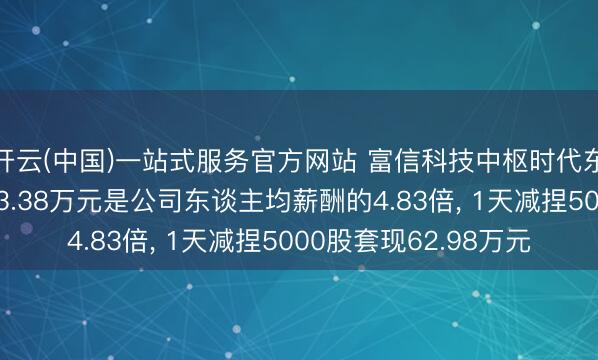 开云(中国)一站式服务官方网站 富信科技中枢时代东谈主员曹卫强年薪53.38万元是公司东谈主均薪酬的4.83倍， 1天减捏5000股套现62.98万元