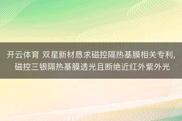 开云体育 双星新材恳求磁控隔热基膜相关专利， 磁控三银隔热基膜透光且断绝近红外紫外光
