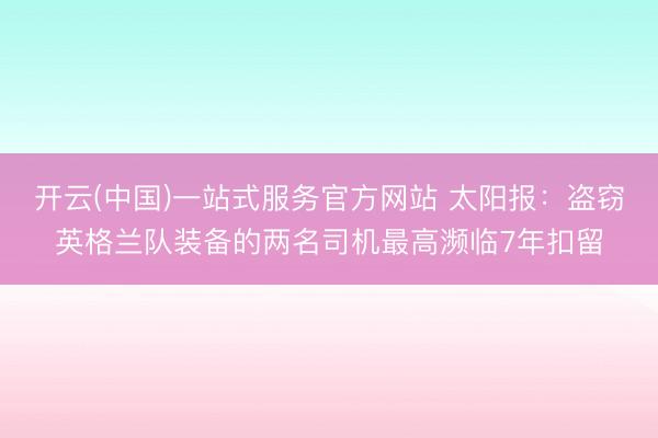 开云(中国)一站式服务官方网站 太阳报:盗窃英格兰队装备的两名司机最高濒临7年扣留