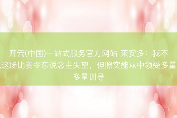 开云(中国)一站式服务官方网站 莱安多:我不会说这场比赛令东说念主失望,但照实能从中领受多量训导