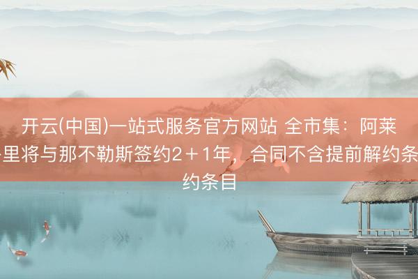 开云(中国)一站式服务官方网站 全市集：阿莱格里将与那不勒斯签约2＋1年，合同不含提前解约条目