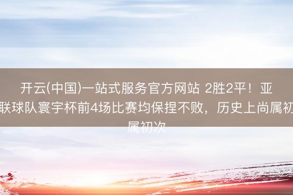 开云(中国)一站式服务官方网站 2胜2平！亚足联球队寰宇杯前4场比赛均保捏不败，历史上尚属初次