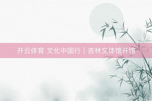 开云体育 文化中国行|吉林文体馆开馆