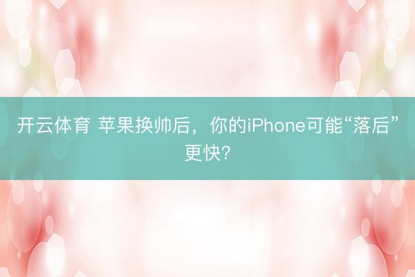 开云体育 苹果换帅后，你的iPhone可能“落后”更快？