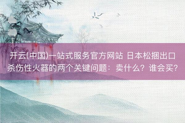 开云(中国)一站式服务官方网站 日本松捆出口杀伤性火器的两个关键问题：卖什么？谁会买？
