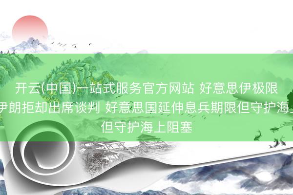 开云(中国)一站式服务官方网站 好意思伊极限拉扯 伊朗拒却出席谈判 好意思国延伸息兵期限但守护海上阻塞